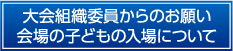 大会組織委員からのお願い会場の子どもの入場について