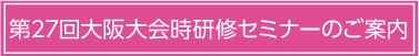 第27回大阪大会時研修セミナーのご案内