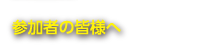 参加者の皆様へ