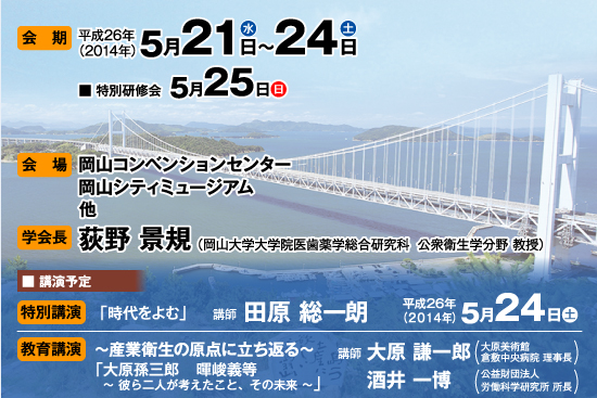 第87回日本産業衛生学会 産業保健：原点から未来へ―抗少子化及び抗加齢化―　会期：平成26年5月21日（水）～24日（土）｜特別研修会　5月25日（日）学会長：荻野　景規（岡山大学大学院医歯薬学総合研究科　公衆衛生学分野　教授）会場：岡山コンベンションセンター、岡山シティミュージアム、岡山全日空ホテル　産業衛生発祥の地岡山！